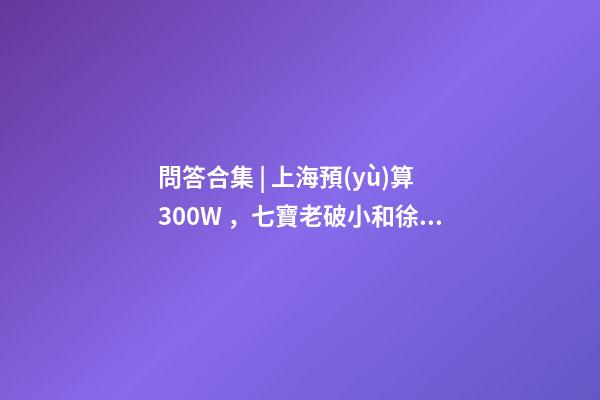 問答合集 | 上海預(yù)算300W，七寶老破小和徐涇動遷房哪個更合適？